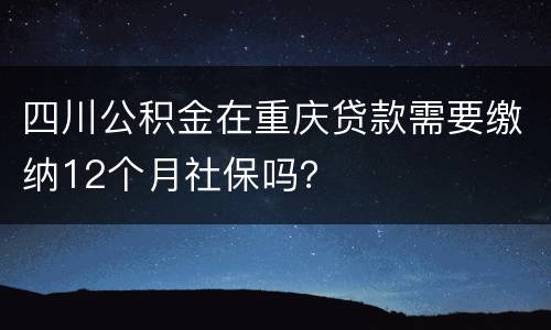 四川公积金在重庆贷款需要缴纳12个月社保吗？