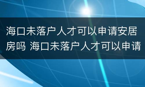 海口未落户人才可以申请安居房吗 海口未落户人才可以申请安居房吗