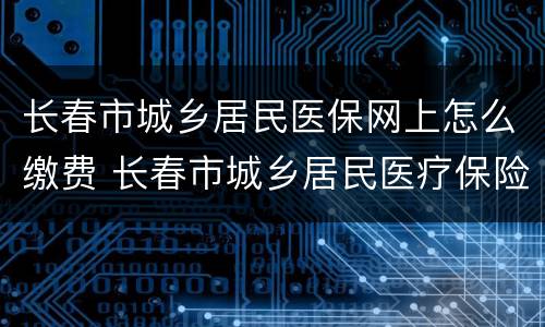 长春市城乡居民医保网上怎么缴费 长春市城乡居民医疗保险缴费
