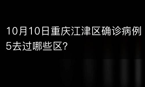 10月10日重庆江津区确诊病例5去过哪些区？