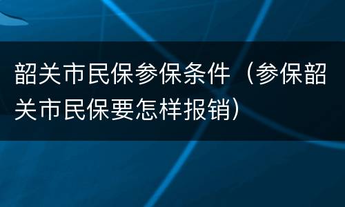 韶关市民保参保条件（参保韶关市民保要怎样报销）