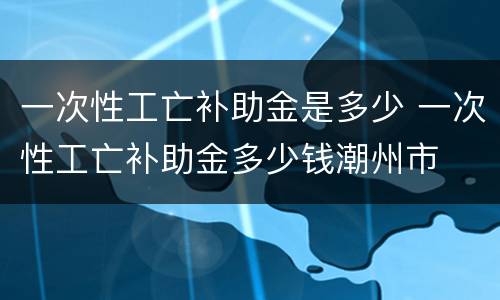一次性工亡补助金是多少 一次性工亡补助金多少钱潮州市