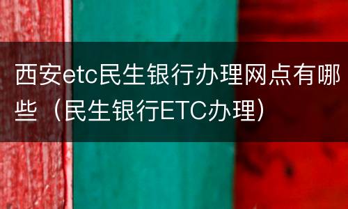 西安etc民生银行办理网点有哪些（民生银行ETC办理）