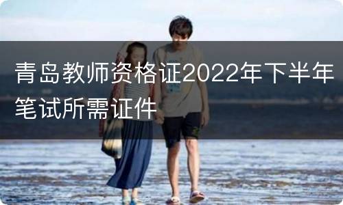 青岛教师资格证2022年下半年笔试所需证件