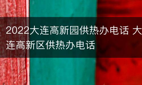 2022大连高新园供热办电话 大连高新区供热办电话