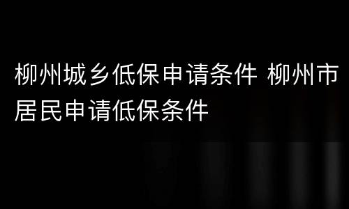 柳州城乡低保申请条件 柳州市居民申请低保条件