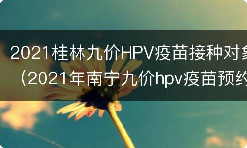 2021桂林九价HPV疫苗接种对象（2021年南宁九价hpv疫苗预约时间）