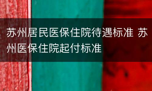 苏州居民医保住院待遇标准 苏州医保住院起付标准