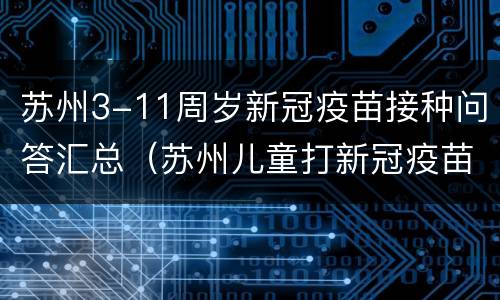 苏州3-11周岁新冠疫苗接种问答汇总（苏州儿童打新冠疫苗）