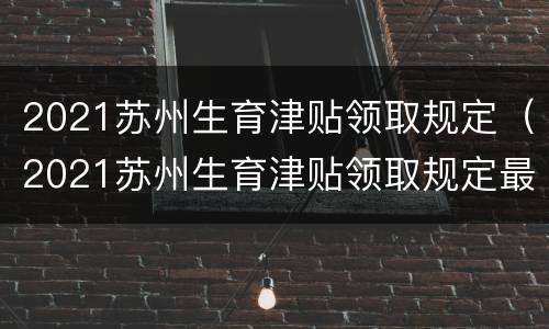 2021苏州生育津贴领取规定（2021苏州生育津贴领取规定最新）