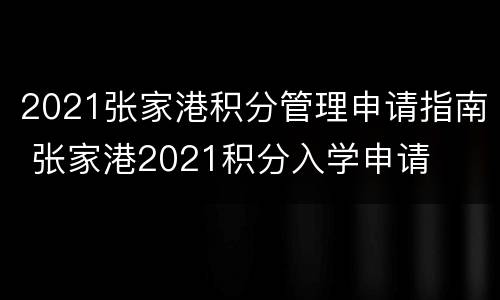 2021张家港积分管理申请指南 张家港2021积分入学申请