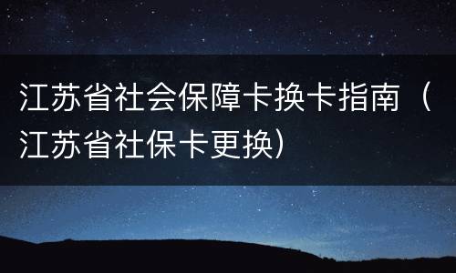 江苏省社会保障卡换卡指南（江苏省社保卡更换）
