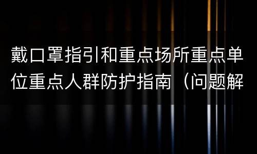 戴口罩指引和重点场所重点单位重点人群防护指南（问题解答）