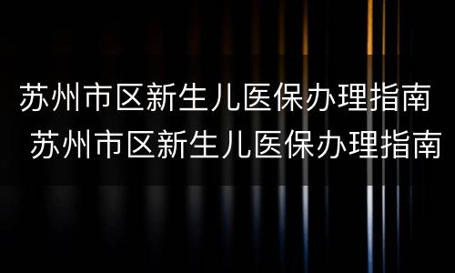 苏州市区新生儿医保办理指南 苏州市区新生儿医保办理指南电话