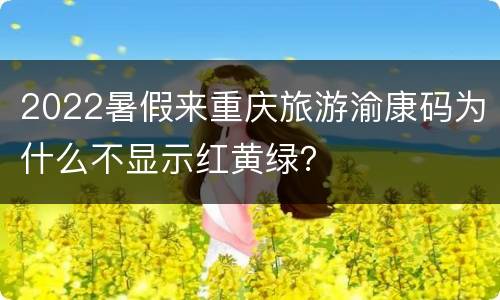 2022暑假来重庆旅游渝康码为什么不显示红黄绿？