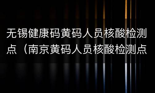 无锡健康码黄码人员核酸检测点（南京黄码人员核酸检测点）