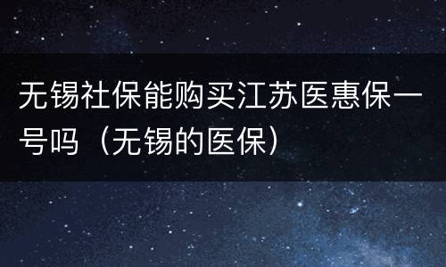 无锡社保能购买江苏医惠保一号吗（无锡的医保）