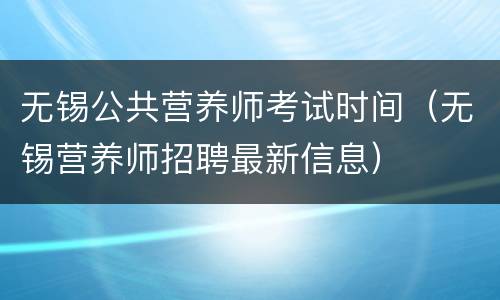 无锡公共营养师考试时间（无锡营养师招聘最新信息）