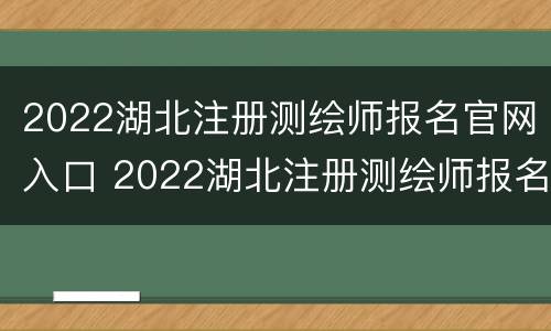 2022湖北注册测绘师报名官网入口 2022湖北注册测绘师报名官网入口公告