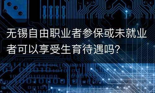 无锡自由职业者参保或未就业者可以享受生育待遇吗？