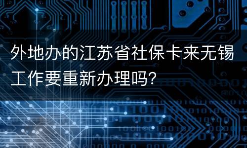 外地办的江苏省社保卡来无锡工作要重新办理吗？