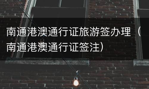 南通港澳通行证旅游签办理（南通港澳通行证签注）