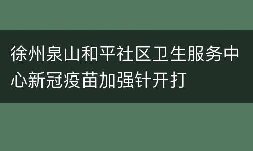 徐州泉山和平社区卫生服务中心新冠疫苗加强针开打
