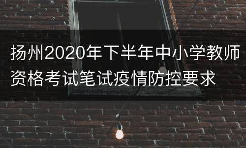 扬州2020年下半年中小学教师资格考试笔试疫情防控要求