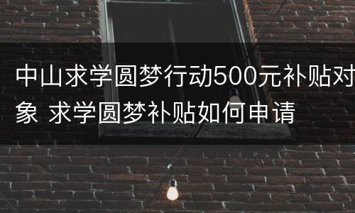 中山求学圆梦行动500元补贴对象 求学圆梦补贴如何申请