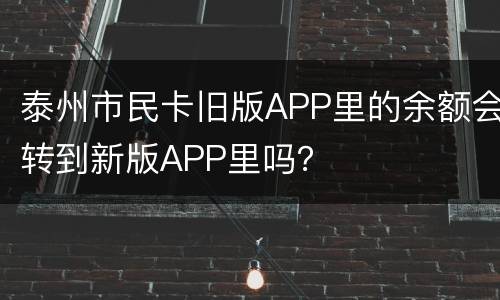 泰州市民卡旧版APP里的余额会转到新版APP里吗？