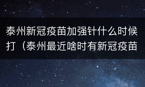 泰州新冠疫苗加强针什么时候打（泰州最近啥时有新冠疫苗）