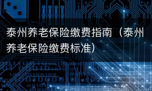 泰州养老保险缴费指南（泰州养老保险缴费标准）