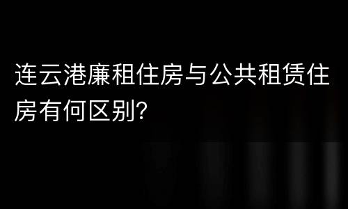 连云港廉租住房与公共租赁住房有何区别？