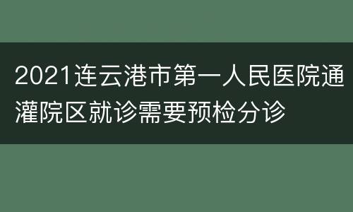 2021连云港市第一人民医院通灌院区就诊需要预检分诊
