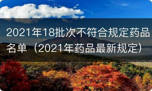 2021年18批次不符合规定药品名单（2021年药品最新规定）