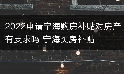 2022申请宁海购房补贴对房产有要求吗 宁海买房补贴