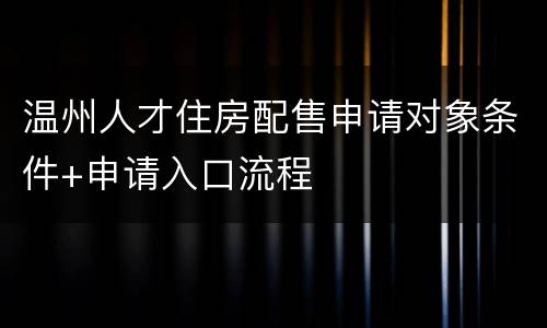 温州人才住房配售申请对象条件+申请入口流程