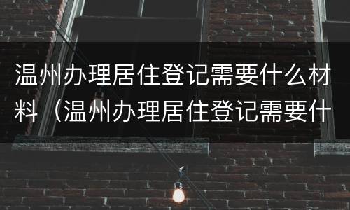 温州办理居住登记需要什么材料（温州办理居住登记需要什么材料呢）