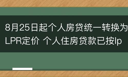 8月25日起个人房贷统一转换为LPR定价 个人住房贷款已按lpr定价