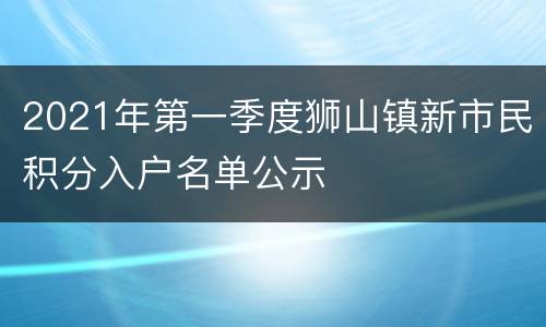 2021年第一季度狮山镇新市民积分入户名单公示