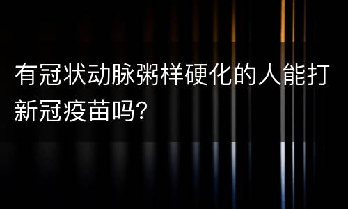 有冠状动脉粥样硬化的人能打新冠疫苗吗？