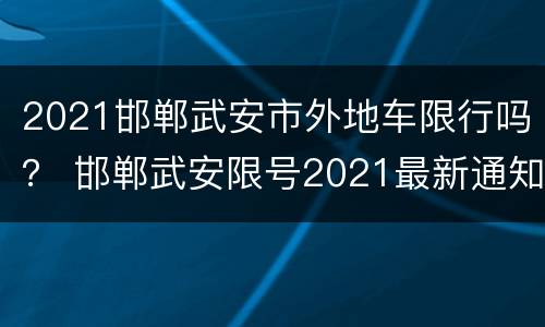 2021邯郸武安市外地车限行吗？ 邯郸武安限号2021最新通知4月份