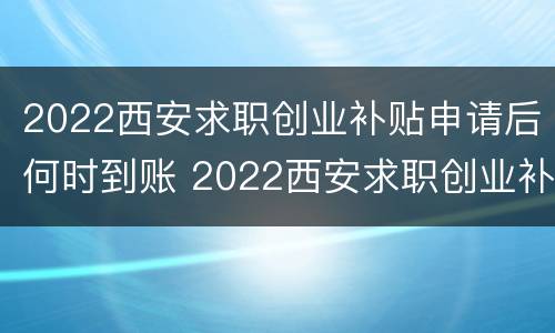2022西安求职创业补贴申请后何时到账 2022西安求职创业补贴申请后何时到账呢