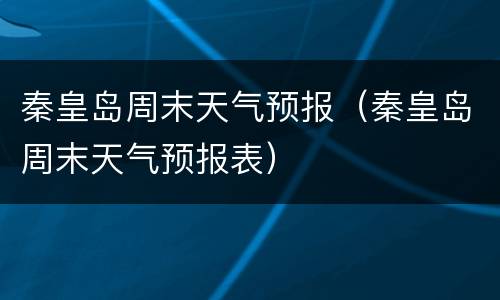 秦皇岛周末天气预报（秦皇岛周末天气预报表）