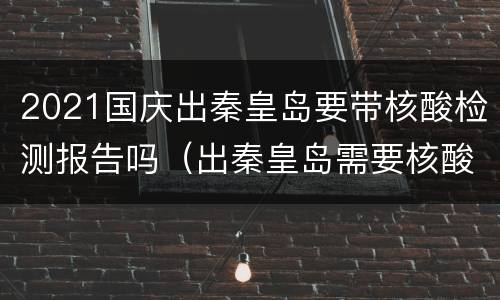 2021国庆出秦皇岛要带核酸检测报告吗（出秦皇岛需要核酸）