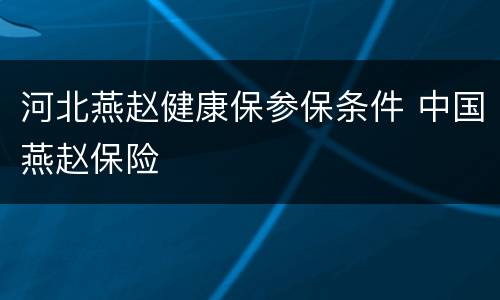 河北燕赵健康保参保条件 中国燕赵保险