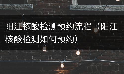 阳江核酸检测预约流程（阳江核酸检测如何预约）