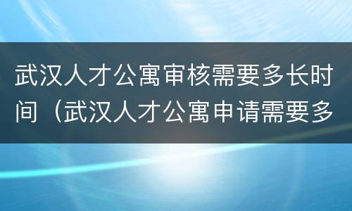 武汉人才公寓审核需要多长时间（武汉人才公寓申请需要多久）