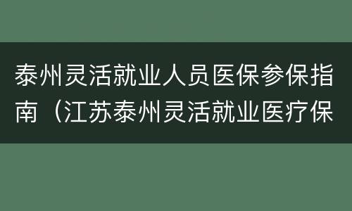 泰州灵活就业人员医保参保指南（江苏泰州灵活就业医疗保险收费标准）