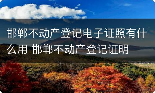 邯郸不动产登记电子证照有什么用 邯郸不动产登记证明